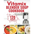 Vitamix Blender Soup Cookbook: 120 Creamy, Fruity & Veggie Soups for Beginners - Blend Delicious Recipes for Every Season