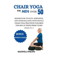 Chair yoga for men over 50: Rediscover Vitality, Strength, and Inner Balance with Gentle Chair Yoga Practices Tailored for Men in their Prime Year
