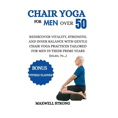 Chair yoga for men over 50: Rediscover Vitality, Strength, and Inner Balance with Gentle Chair Yoga Practices Tailored for Men in their Prime Year