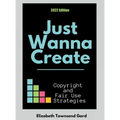 Just Wanna Create: Copyright and Fair Use Strategies (2nd Edition): Copyright and Fair Use Strategies