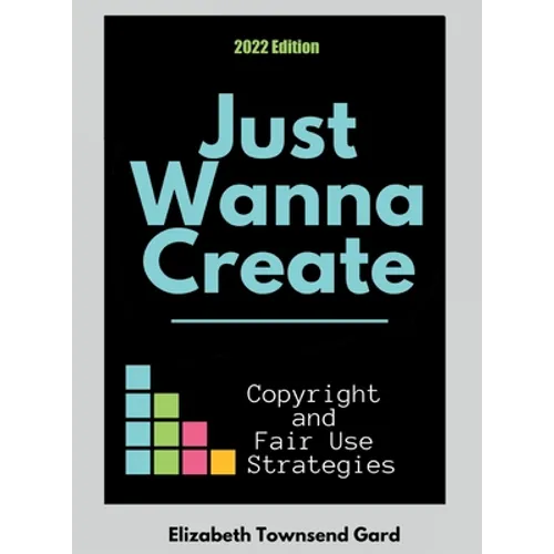 Just Wanna Create: Copyright and Fair Use Strategies (2nd Edition): Copyright and Fair Use Strategies