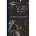 The Complete Practical Machinist: Embracing Lathe Work, Vise Work, Drills and Drilling, Taps and Dies, Hardening and Tempering, the Making and Use of