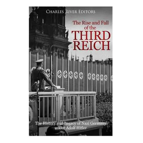 The Rise and Fall of the Third Reich: The History and Legacy of Nazi Germany under Adolf Hitler