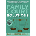 Family Court Solutions: Defeat Narcissists, Bullies, and Liars in Divorce and Custody Cases
