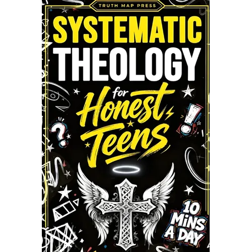 Systematic Theology for Honest Teens: Crush Your Doubts, Confidently Defend Your Faith, and Master Deep Bible Doctrine With Just 10 Minutes a Day