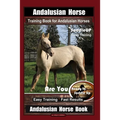 Andalusian Horse Training Book for Andalusian Horses By SaddleUP Are You Ready to Saddle Up? Easy Training * Fast Results, Andalusian Horse Book
