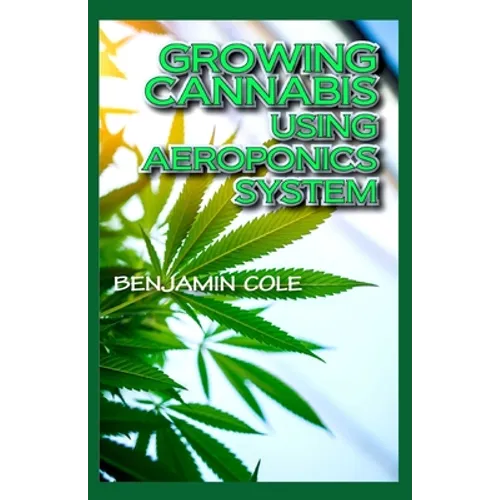 Growing Cannabis Using Aeroponics System: A Functional Manual for beginners on the use of aeroponics in the Marijuana industry!
