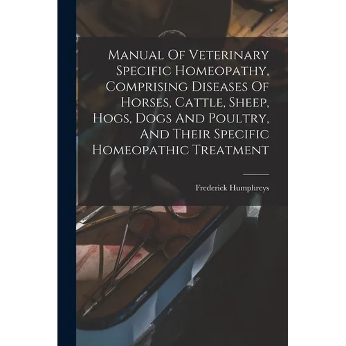 Manual Of Veterinary Specific Homeopathy, Comprising Diseases Of Horses, Cattle, Sheep, Hogs, Dogs And Poultry, And Their Specific Homeopathic Treatme