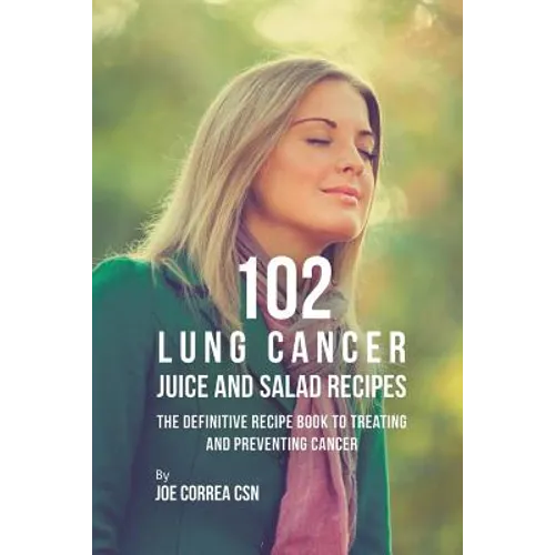 102 Lung Cancer Juice and Salad Recipes: The Definitive Recipe Book to Treating and Preventing Cancer