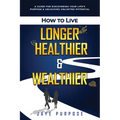 How to Live Longer Healthier and Wealthier: A Guide For Discovering Your Life's Purpose & Unlocking Unlimited Potential