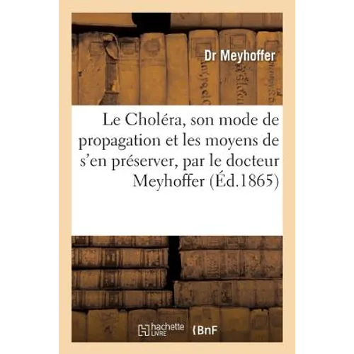 Le Choléra, Son Mode de Propagation Et Les Moyens de s'En Préserver, Par Le Docteur Meyhoffer