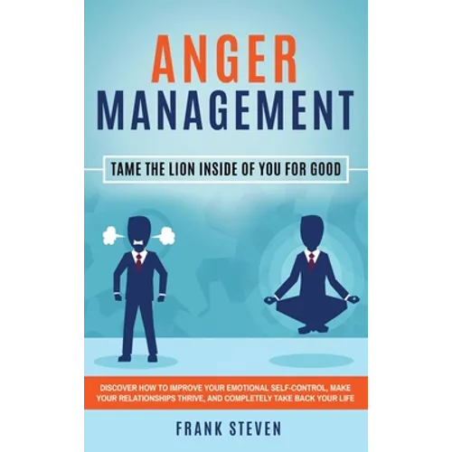Anger Management: Tame The Lion Inside of You for Good: Discover How to Improve Your Emotional Self-Control, Make Your Relationships Thrive, and Compl