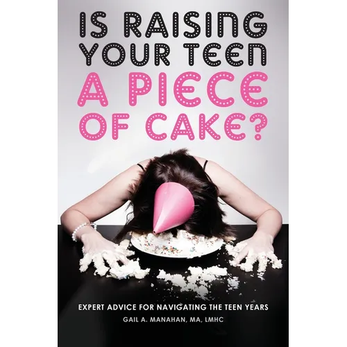 Is Raising Your Teen a Piece of Cake?: Expert Advice for Navigating the Teen Years