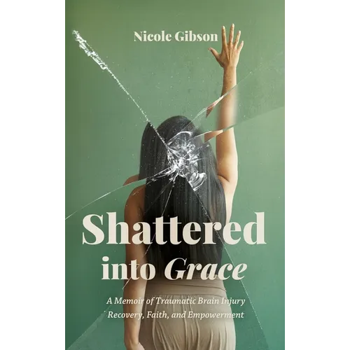 Shattered into Grace: A Memoir of Traumatic Brain Injury Recovery, Faith, and Empowerment