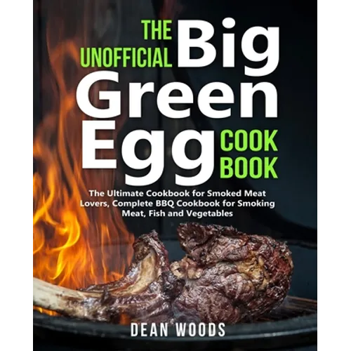 The Unofficial Big Green Egg Cookbook: The Ultimate Cookbook for Smoked Meat Lovers, Complete BBQ Cookbook for Smoking Meat, Fish, Game and Vegetables
