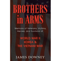 Brothers In Arms: Memoirs of Veterans, Victims, Heroes, and Survivors of World War II, Korea and the Vietnam War