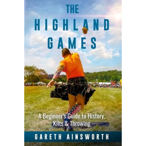 The Highland Games: A Beginner's Guide to History, Kilts & Throwing