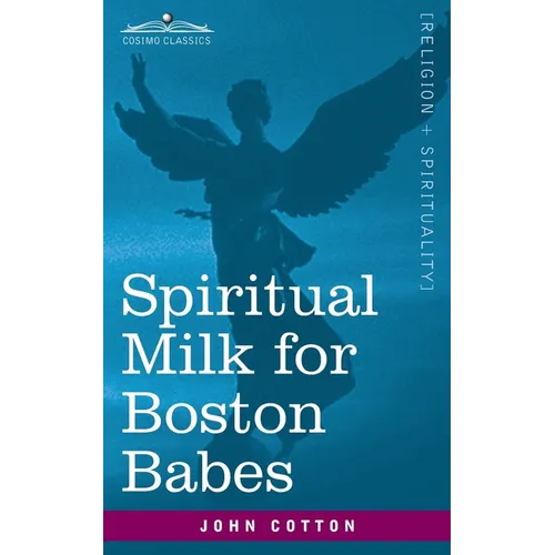 Spiritual Milk for Boston Babes: In Either England: Drawn out of the Breasts of Both Testaments for Their Soul's Nourishment but May Be of Like Use to