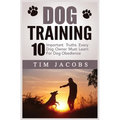 Dog Training: 10 Important Truths Every Dog Owner Must Learn For Dog Obedience: 10 Important Truths Every Dog Owner Must Learn for Dog Obedience: 10 I