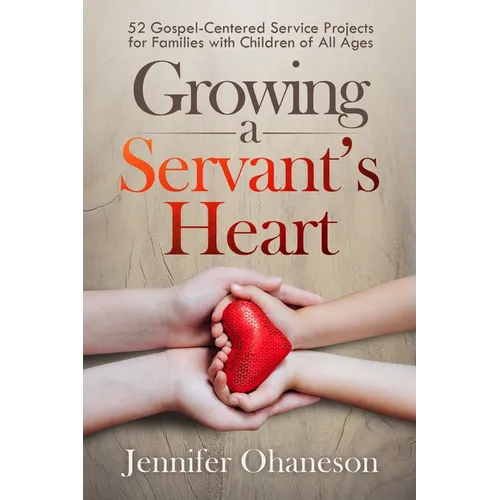 Growing a Servant's Heart: 52 Gospel-Centered Service Projects for Families with Children of All Ages
