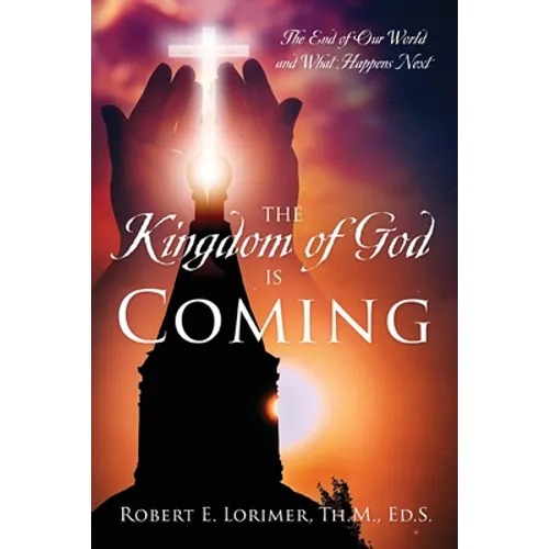 The Kingdom of God is Coming: The End of Our World and What Happens Next