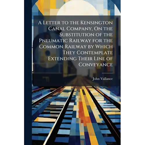 A Letter to the Kensington Canal Company, On the Substitution of the Pneumatic Railway for the Common Railway by Which They Contemplate Extending Thei