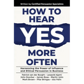 How to Hear YES More Often: Harnessing the Power of Influence and Ethical Persuasion in Business