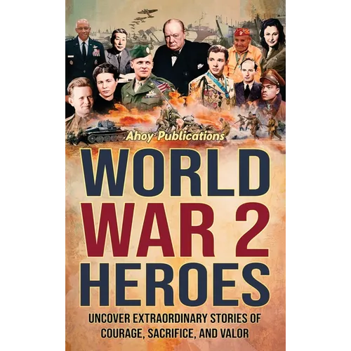 World War 2 Heroes: Uncover Extraordinary Stories of Courage, Sacrifice, and Valor