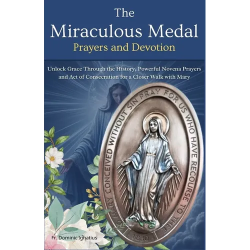 The Miraculous Medal Prayers and Devotion: Unlock Grace Through the History, Powerful Novena Prayers and Act of Consecration for a Closer Walk with Ma