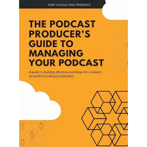 The Podcast Producer's Guide to Managing Your Podcast: A Guide to Building Effective Workflows for a Smooth, Streamlined Podcast Product