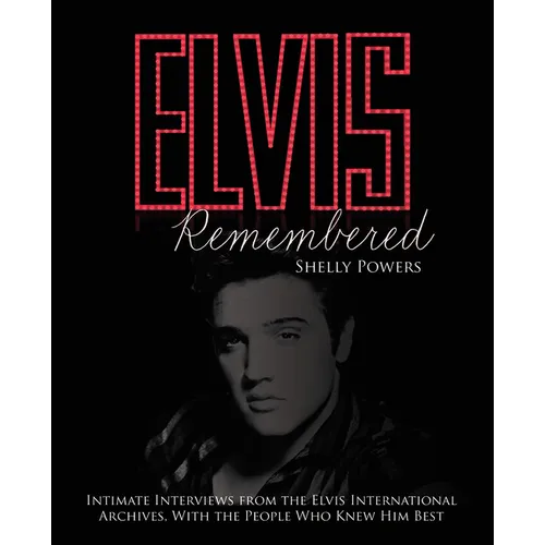 Elvis Remembered: Intimate Interviews from the Elvis International Archives, with the People Who Knew Him Best