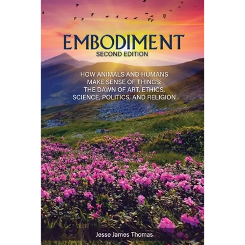 Embodiment: How Animals and Humans Make Sense of Things: The Dawn of Art, Ethics, Science, Politics, and Religion