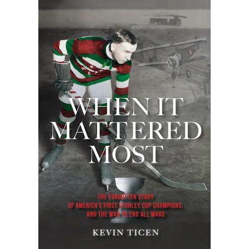 When It Mattered Most: The Forgotten Story of America's First Stanley Cup Champions, and the War to End All Wars