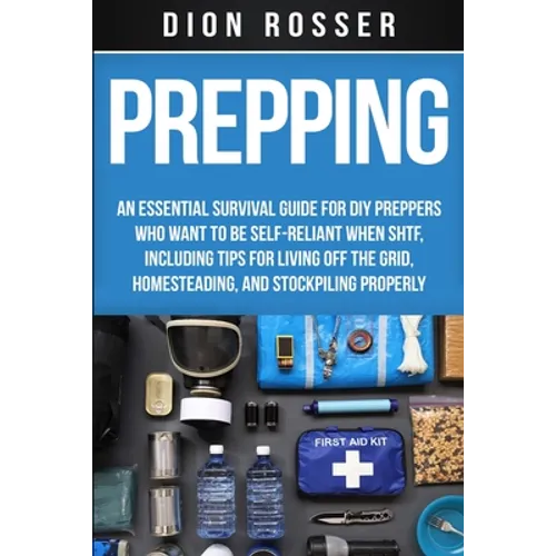 Prepping: An Essential Survival Guide for DIY Preppers Who Want to Be Self-Reliant When SHTF, Including Tips for Living Off the