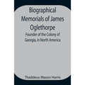 Biographical Memorials Of James Oglethorpe; Founder Of The Colony Of Georgia, In North America.
