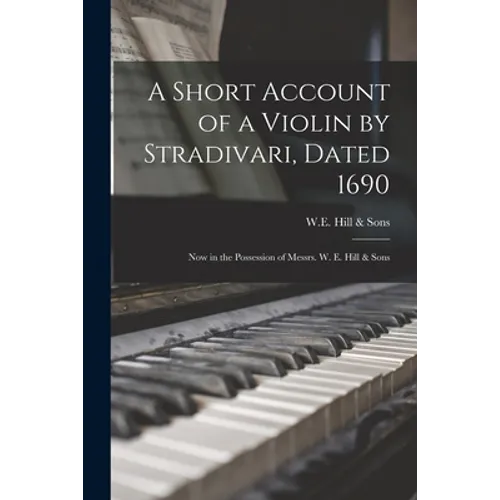 A Short Account of a Violin by Stradivari, Dated 1690: Now in the Possession of Messrs. W. E. Hill & Sons