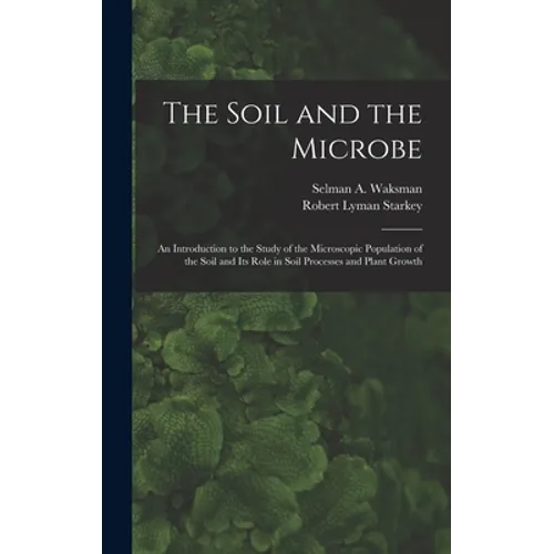 The Soil and the Microbe: an Introduction to the Study of the Microscopic Population of the Soil and Its Role in Soil Processes and Plant Growth