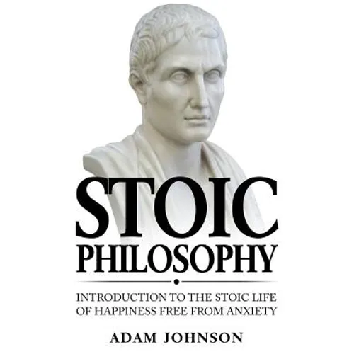 Stoic Philosophy: Introduction to the Stoic life of happiness Free from Anxiety