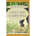 The Complete Guide to Vineyard Gardening: The Step by Step Guide To Starting A Vineyard