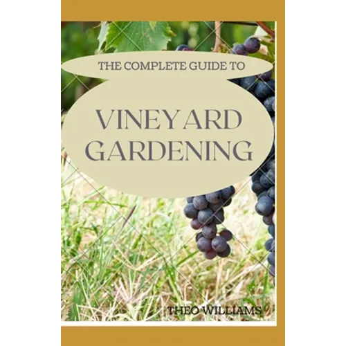 The Complete Guide to Vineyard Gardening: The Step by Step Guide To Starting A Vineyard