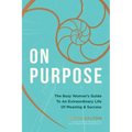 On Purpose: The Busy Woman's Guide to an Extraordinary Life of Meaning and Success