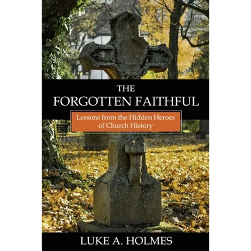 The Forgotten Faithful: Lessons from the Hidden Heroes of Church History