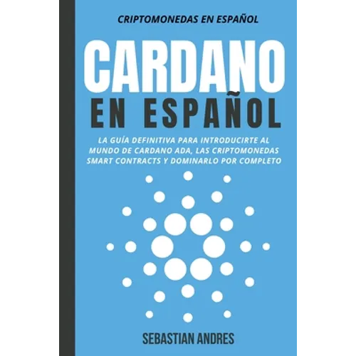 Cardano en Español: La Guía Definitiva Para Introducirte Al Mundo de Cardano ADA, Las Criptomonedas Smart Contracts Y Dominarlo Por Comple