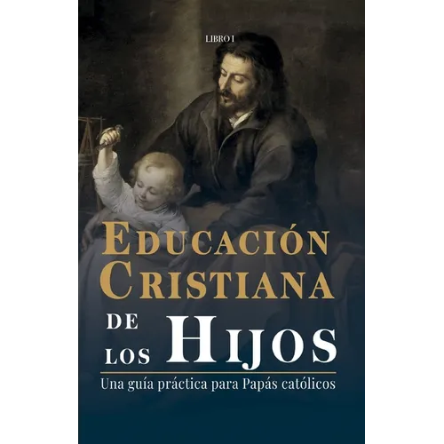 Educación Cristiana de los Hijos: Tomo I - Una guía práctica para papás católicos
