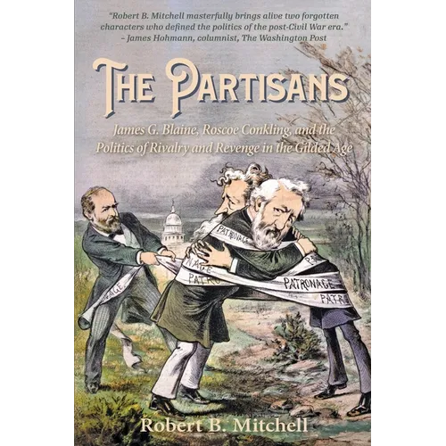 The Partisans: James G. Blaine, Roscoe Conkling, and the Politics of Rivalry and Revenge in the Gilded Age