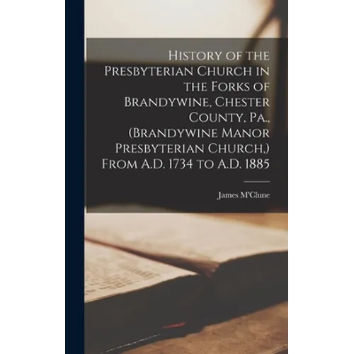 History of the Presbyterian Church in the Forks of Brandywine, Chester County, Pa., (Brandywine Manor Presbyterian Church, ) From A.D. 1734 to A.D. 18