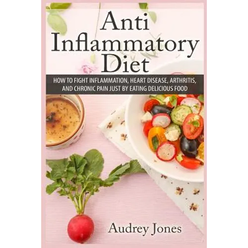 Anti Inflammatory Diet: How to Fight Inflammation, Heart Disease and Chronic Pain just by Eating Delicious Food