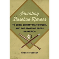 Inventing Baseball Heroes: Ty Cobb, Christy Mathewson, and the Sporting Press in America