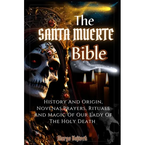 The Santa Muerte Bible: History And Origin, Novenas, Prayers, Rituals And Magic Of Our Lady Of The Holy Death (A Practical Guide)