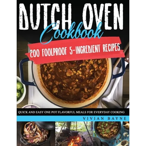 Dutch Oven Cookbook: 200 Foolproof 5-Ingredient Recipes. Quick and Easy One Pot Flavorful Meals for Everyday Cooking